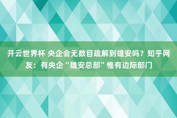 开云世界杯 央企会无数目疏解到雄安吗?知乎网友:有央企“雄安总部”惟有边际部门