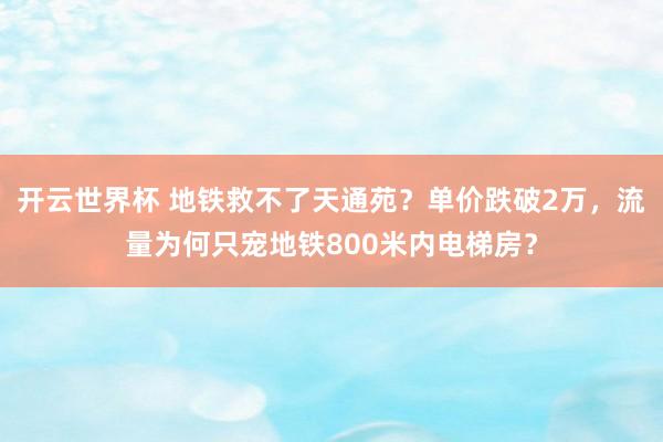 开云世界杯 地铁救不了天通苑?单价跌破2万,流量为何只宠地铁800米内电梯房?