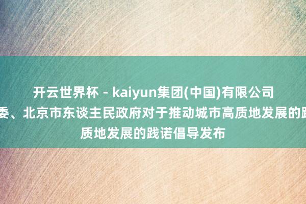 开云世界杯 - kaiyun集团(中国)有限公司 中共北京市委、北京市东谈主民政府对于推动城市高质地发展的践诺倡导发布