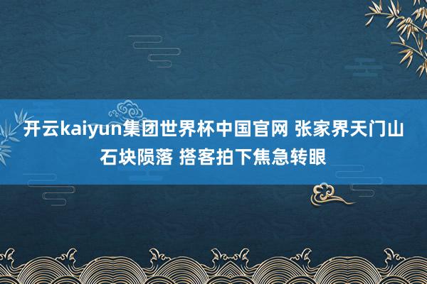 开云kaiyun集团世界杯中国官网 张家界天门山石块陨落 搭客拍下焦急转眼