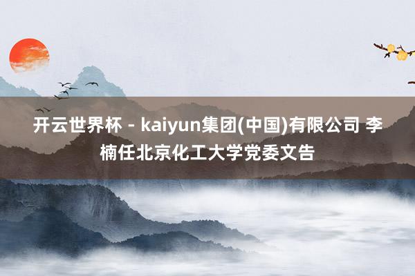 开云世界杯 - kaiyun集团(中国)有限公司 李楠任北京化工大学党委文告