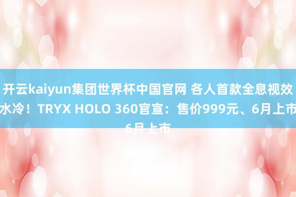 开云kaiyun集团世界杯中国官网 各人首款全息视效水冷!TRYX HOLO 360官宣:售价999元、6月上市