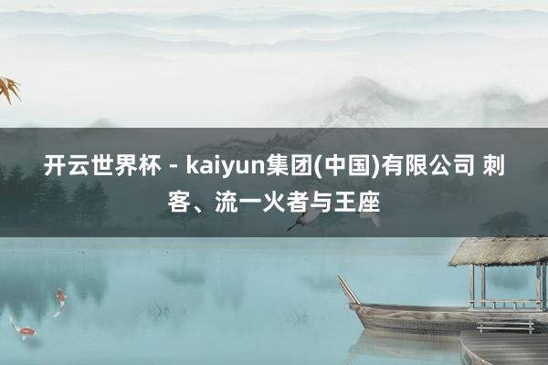 开云世界杯 - kaiyun集团(中国)有限公司 刺客、流一火者与王座