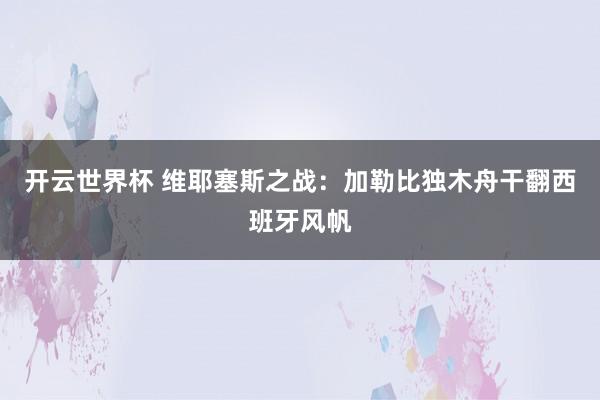 开云世界杯 维耶塞斯之战:加勒比独木舟干翻西班牙风帆