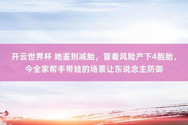 开云世界杯 她鉴别减胎,冒着风险产下4胞胎,今全家帮手带娃的场景让东说念主防御