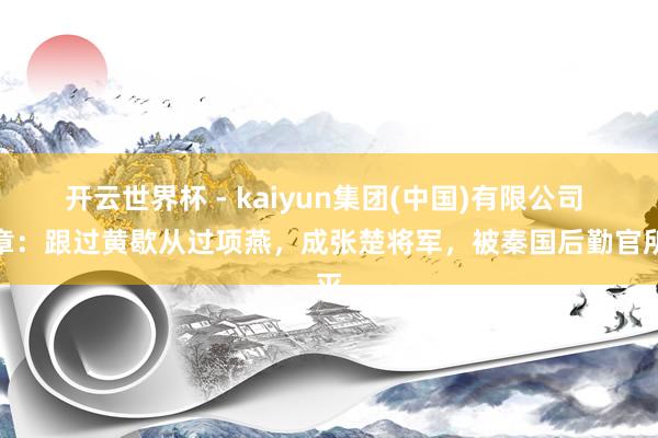 开云世界杯 - kaiyun集团(中国)有限公司 周章:跟过黄歇从过项燕,成张楚将军,被秦国后勤官所灭