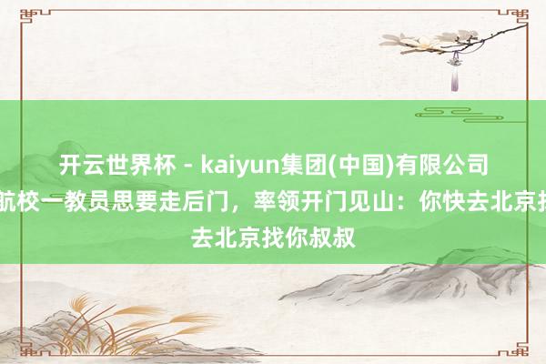 开云世界杯 - kaiyun集团(中国)有限公司 哈尔滨航校一教员思要走后门,率领开门见山:你快去北京找你叔叔