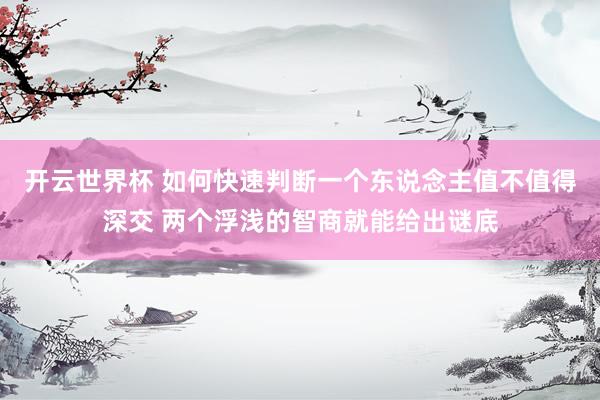 开云世界杯 如何快速判断一个东说念主值不值得深交 两个浮浅的智商就能给出谜底