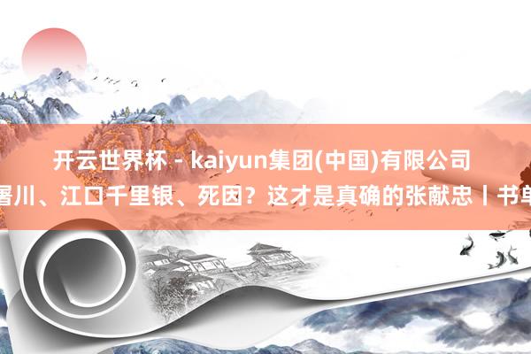 开云世界杯 - kaiyun集团(中国)有限公司 屠川、江口千里银、死因?这才是真确的张献忠丨书单