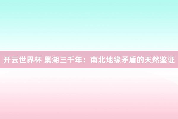 开云世界杯 巢湖三千年:南北地缘矛盾的天然鉴证