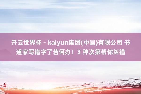 开云世界杯 - kaiyun集团(中国)有限公司 书道家写错字了若何办!3 种次第帮你纠错