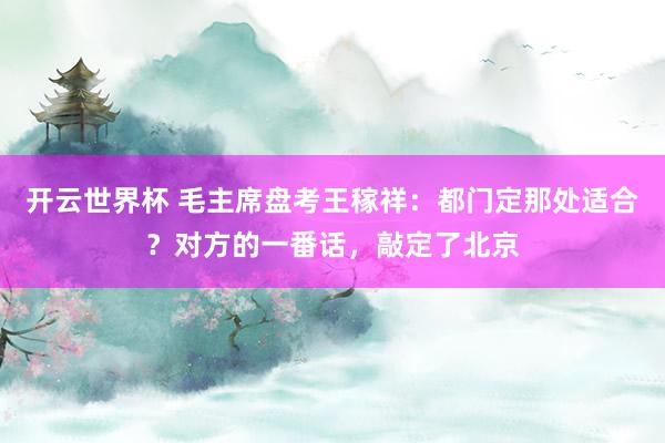开云世界杯 毛主席盘考王稼祥：都门定那处适合？对方的一番话，敲定了北京