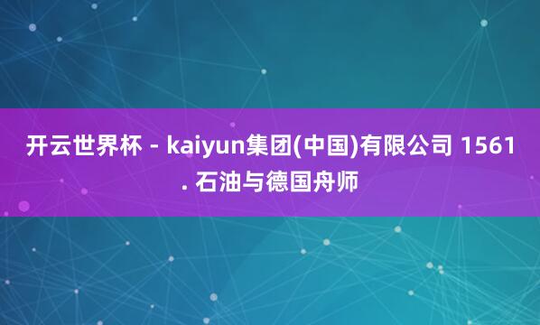 开云世界杯 - kaiyun集团(中国)有限公司 1561. 石油与德国舟师