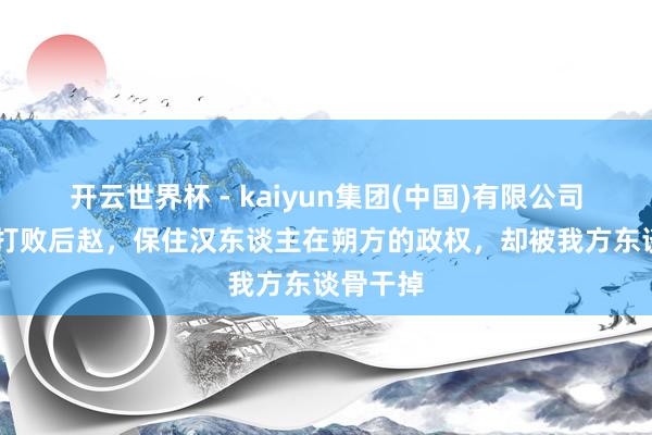 开云世界杯 - kaiyun集团(中国)有限公司 他三次打败后赵,保住汉东谈主在朔方的政权,却被我方东谈骨干掉
