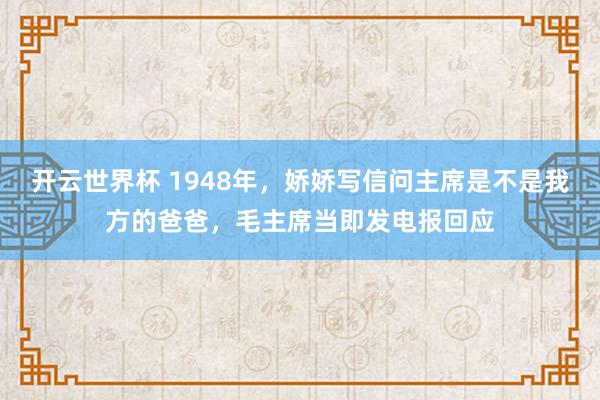 开云世界杯 1948年,娇娇写信问主席是不是我方的爸爸,毛主席当即发电报回应
