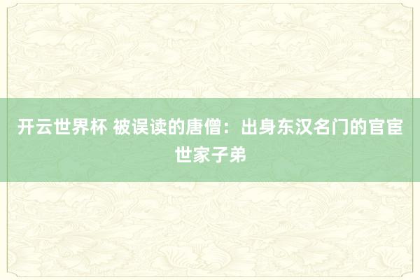 开云世界杯 被误读的唐僧:出身东汉名门的官宦世家子弟