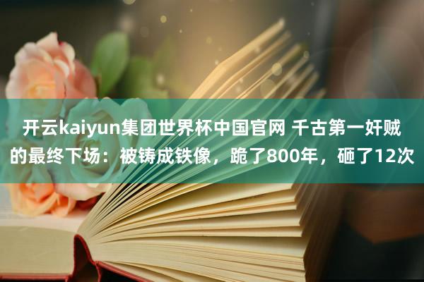 开云kaiyun集团世界杯中国官网 千古第一奸贼的最终下场：被铸成铁像，跪了800年，砸了12次