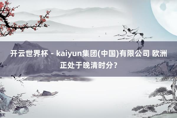 开云世界杯 - kaiyun集团(中国)有限公司 欧洲正处于晚清时分?