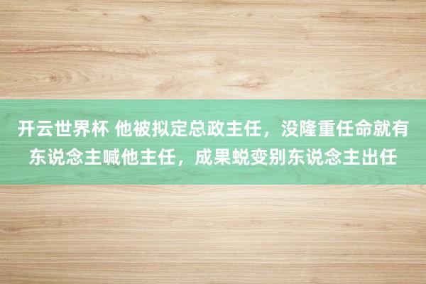 开云世界杯 他被拟定总政主任,没隆重任命就有东说念主喊他主任,成果蜕变别东说念主出任