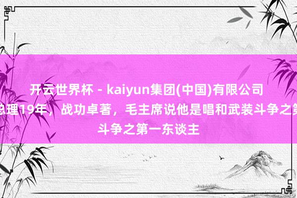开云世界杯 - kaiyun集团(中国)有限公司 他担任副总理19年,战功卓著,毛主席说他是唱和武装斗争之第一东谈主