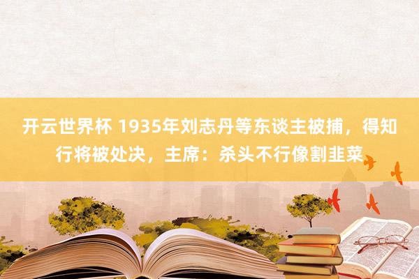 开云世界杯 1935年刘志丹等东谈主被捕,得知行将被处决,主席:杀头不行像割韭菜