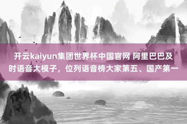 开云kaiyun集团世界杯中国官网 阿里巴巴及时语音大模子,位列语音榜大家第五、国产第一