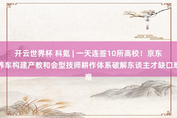 开云世界杯 科氪 | 一天连签10所高校!京东养车构建产教和会型技师耕作体系破解东谈主才缺口难