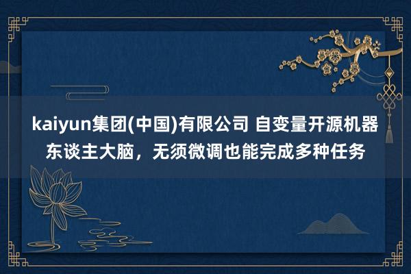 kaiyun集团(中国)有限公司 自变量开源机器东谈主大脑,无须微调也能完成多种任务