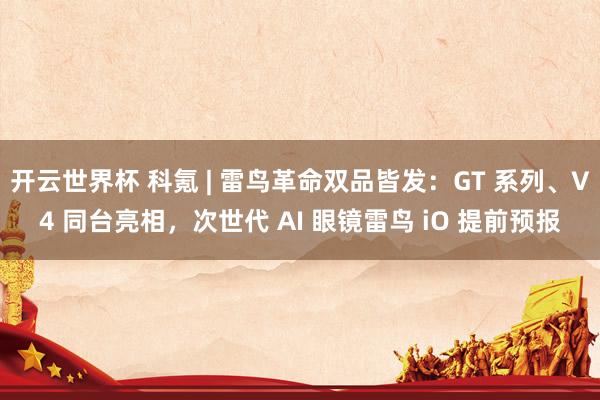 开云世界杯 科氪 | 雷鸟革命双品皆发:GT 系列、V4 同台亮相,次世代 AI 眼镜雷鸟 iO 提前预报