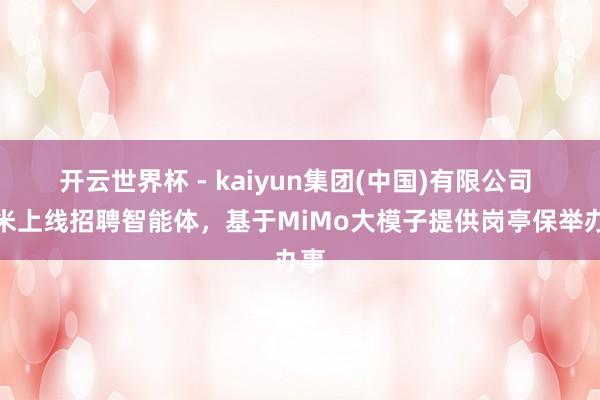 开云世界杯 - kaiyun集团(中国)有限公司 小米上线招聘智能体,基于MiMo大模子提供岗亭保举办事