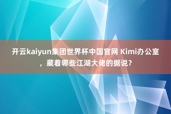 开云kaiyun集团世界杯中国官网 Kimi办公室,藏着哪些江湖大佬的据说?