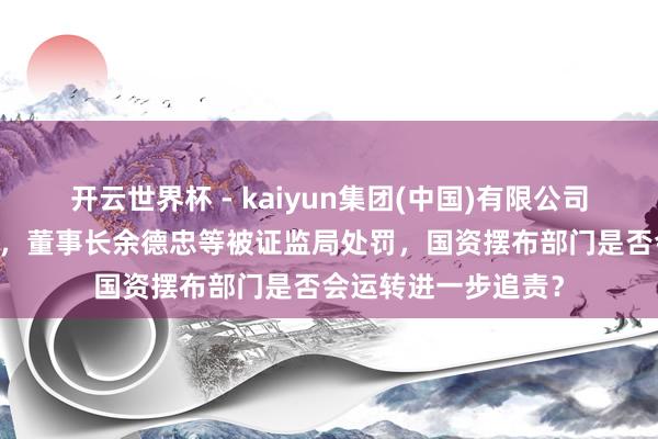 开云世界杯 - kaiyun集团(中国)有限公司 豫能控股信披违纪,董事长余德忠等被证监局处罚,国资摆布部门是否会运转进一步追责?