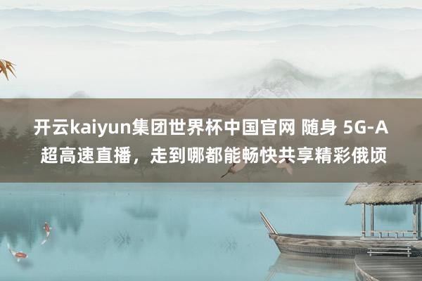 开云kaiyun集团世界杯中国官网 随身 5G-A 超高速直播,走到哪都能畅快共享精彩俄顷