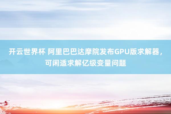 开云世界杯 阿里巴巴达摩院发布GPU版求解器,可闲适求解亿级变量问题