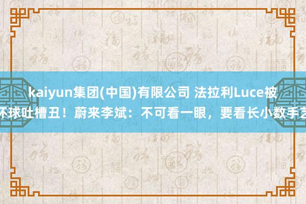 kaiyun集团(中国)有限公司 法拉利Luce被环球吐槽丑!蔚来李斌:不可看一眼,要看长小数手艺