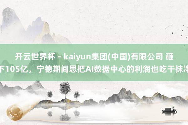 开云世界杯 - kaiyun集团(中国)有限公司 砸下105亿,宁德期间思把AI数据中心的利润也吃干抹净