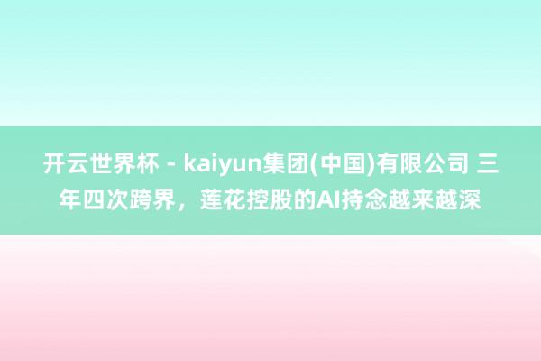开云世界杯 - kaiyun集团(中国)有限公司 三年四次跨界,莲花控股的AI持念越来越深