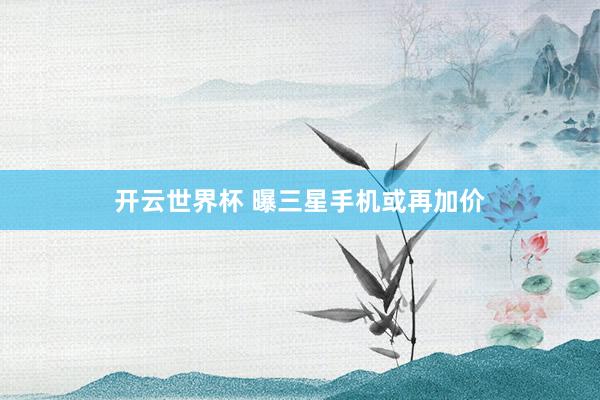 开云世界杯 曝三星手机或再加价