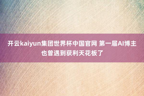 开云kaiyun集团世界杯中国官网 第一届AI博主也曾遇到获利天花板了