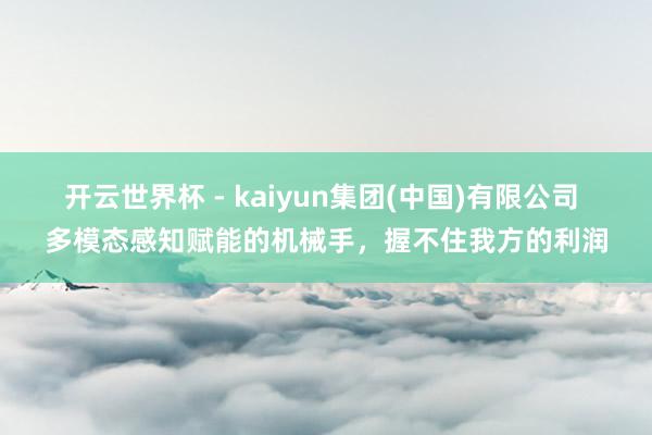 开云世界杯 - kaiyun集团(中国)有限公司 多模态感知赋能的机械手,握不住我方的利润