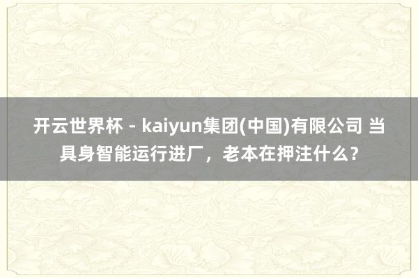 开云世界杯 - kaiyun集团(中国)有限公司 当具身智能运行进厂,老本在押注什么?