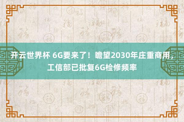 开云世界杯 6G要来了!瞻望2030年庄重商用,工信部已批复6G检修频率