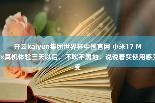 开云kaiyun集团世界杯中国官网 小米17 Max真机体验三天以后,不吹不黑地,说说着实使用感受