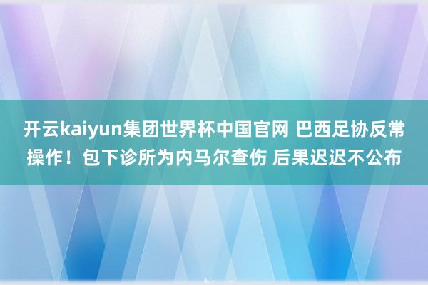 开云kaiyun集团世界杯中国官网 巴西足协反常操作!包下诊所为内马尔查伤 后果迟迟不公布