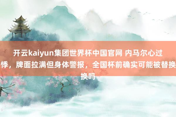 开云kaiyun集团世界杯中国官网 内马尔心过剩悸,牌面拉满但身体警报,全国杯前确实可能被替换吗