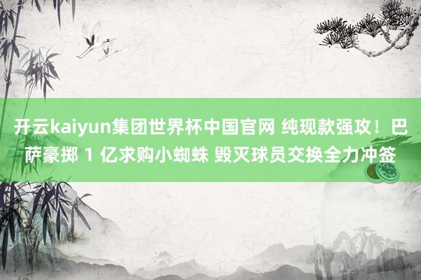 开云kaiyun集团世界杯中国官网 纯现款强攻!巴萨豪掷 1 亿求购小蜘蛛 毁灭球员交换全力冲签