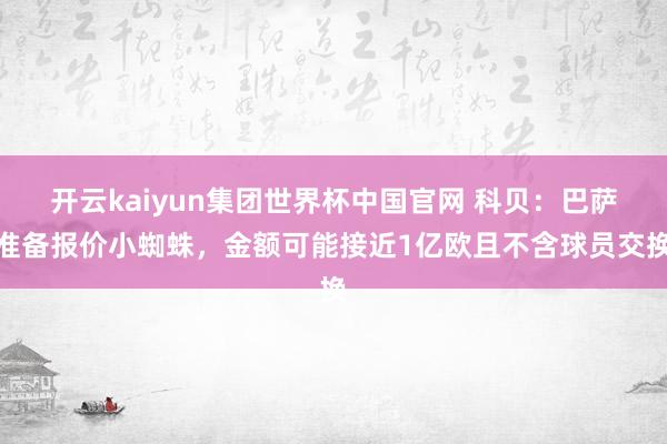 开云kaiyun集团世界杯中国官网 科贝:巴萨准备报价小蜘蛛,金额可能接近1亿欧且不含球员交换