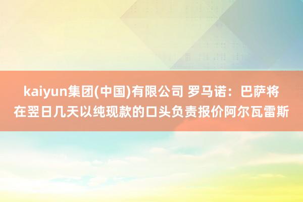kaiyun集团(中国)有限公司 罗马诺:巴萨将在翌日几天以纯现款的口头负责报价阿尔瓦雷斯