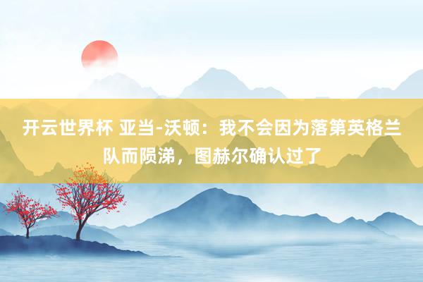 开云世界杯 亚当-沃顿:我不会因为落第英格兰队而陨涕,图赫尔确认过了
