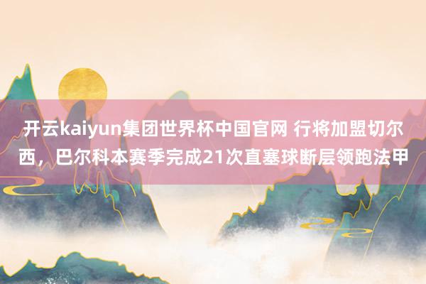 开云kaiyun集团世界杯中国官网 行将加盟切尔西,巴尔科本赛季完成21次直塞球断层领跑法甲